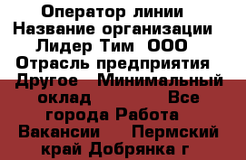 Оператор линии › Название организации ­ Лидер Тим, ООО › Отрасль предприятия ­ Другое › Минимальный оклад ­ 34 000 - Все города Работа » Вакансии   . Пермский край,Добрянка г.